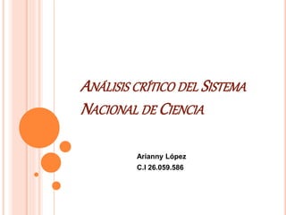 ANÁLISIS CRÍTICO DEL SISTEMA
NACIONAL DE CIENCIA
Arianny López
C.I 26.059.586
 
