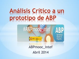 ABPmooc_intef
Abril 2014
Análisis Crítico a un
prototipo de ABP
 