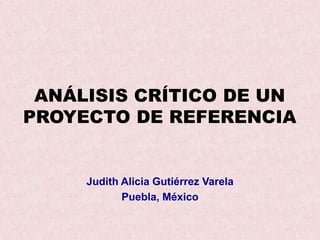 ANÁLISIS CRÍTICO DE UN
PROYECTO DE REFERENCIA
Judith Alicia Gutiérrez Varela
Puebla, México
 