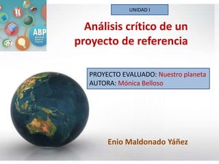 Análisis crítico de un
proyecto de referencia
Enio Maldonado Yáñez
PROYECTO EVALUADO: Nuestro planeta
AUTORA: Mónica Belloso
UNIDAD I
 