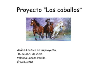 Proyecto “Los caballos”
Análisis crítico de un proyecto
16 de abril de 2014
Yolanda Lucena Padilla
@YoliLucena
 