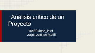 Análisis crítico de un
Proyecto
#ABPMooc_intef
Jorge Lorenzo Marfil
 
