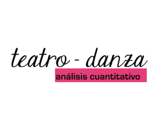 teatro - danza
    análisis cuantitativo
 