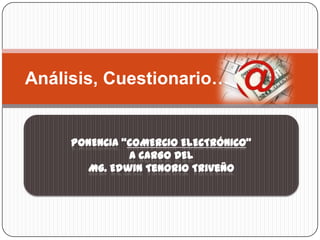 Análisis, Cuestionario…
PONENCIA “COMERCIO ELECTRÓNICO”
A CARGO DEL
Mg. Edwin Tenorio Triveño
 