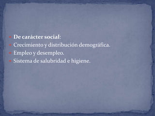 De carácter social:Crecimiento y distribución demográfica. Empleo y desempleo. Sistema de salubridad e higiene. 