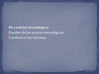 De carácter tecnológico:Rapidez de los avances tecnológicos. Cambios en los sistemas. 