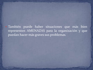 También puede haber situaciones que más bien representen AMENAZAS para la organización y que puedan hacer más graves sus problemas.