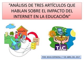 “ANÁLISIS DE TRES ARTÍCULOS QUE
HABLAN SOBRE EL IMPACTO DEL
INTERNET EN LA EDUCACIÓN”
POR: NIVIA ESPINOSA / 7 DE ABRIL DEL 2017
 