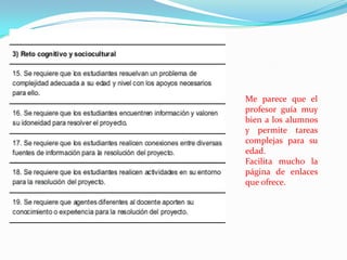 Me parece que el
profesor guía muy
bien a los alumnos
y permite tareas
complejas para su
edad.
Facilita mucho la
página de enlaces
que ofrece.
 
