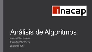 Análisis de Algoritmos
Autor: Arthur Morales
Docente: Pilar Pardo
26 marzo 2014
 