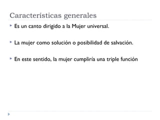 Características generales
 Es un canto dirigido a la Mujer universal.
 La mujer como solución o posibilidad de salvación.
 En este sentido, la mujer cumpliría una triple función
 