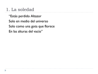 1. La soledad
“Estás perdido Altazor
Solo en medio del universo
Solo como una gota que florece
En las alturas del vacío”
 