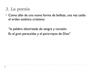 3. La poesía
 Como afán de una nueva forma de belleza, una vez caído
el orden estético cristiano:
“la palabra electrizada de sangre y corazón
Es el gran paracaídas y el pararrayos de Dios”
 