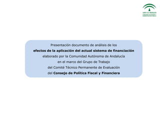 Presentación documento de análisis de los
efectos de la aplicación del actual sistema de financiación
elaborado por la Comunidad Autónoma de Andalucía
en el marco del Grupo de Trabajo
del Comité Técnico Permanente de Evaluación
del Consejo de Política Fiscal y Financiera

 