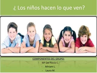 ¿ Los niños hacen lo que ven?

COMPONENTES DEL GRUPO:
- Mª Del Rocío C.
- Miriam L.
- Laura M.

 