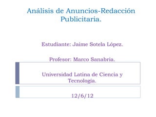 Análisis de Anuncios-Redacción
          Publicitaria.


    Estudiante: Jaime Sotela López.

      Profesor: Marco Sanabria.

    Universidad Latina de Ciencia y
              Tecnología.

               12/6/12
 
