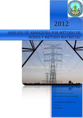 2012
ANÁLISIS DE ARMADURA POR MÉTODO DE
           NODOS Y MÉTODO MATRICIAL




                      CURSO: Mecánica de Sólidos II
                      MALQUI ALAYO FRANZ KENNEDY


                      UNIVERSIDAD NACIONAL DEL
                      CALLAO
                      10/05/2012
 