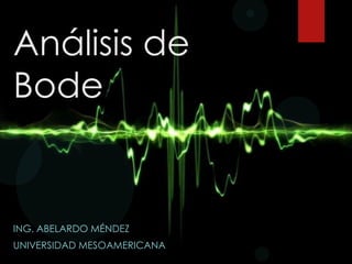 Análisis de
Bode

ING. ABELARDO MÉNDEZ
UNIVERSIDAD MESOAMERICANA

 