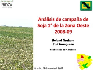 Análisis de campaña de Soja 1° de la Zona Oeste 2008-09 Roland Graham  José Aranguren Colaboración de P. Trabucco Lincoln,  14 de agosto de 2009 
