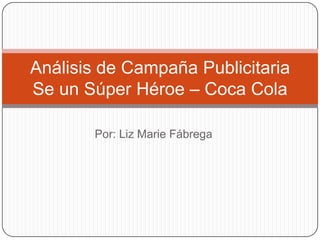 Análisis de Campaña Publicitaria
Se un Súper Héroe – Coca Cola
Por: Liz Marie Fábrega

 