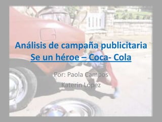 Análisis de campaña publicitaria
Se un héroe – Coca- Cola
Por: Paola Campos
Katerin López
 