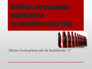 Análisis de campaña
publicitaria-
se un héroe coca cola
Héctor rivera primer año de bachillerato ¨C¨
 