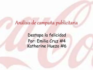 Análisis de campaña publicitaria
Destapa la felicidad
Por: Emilia Cruz #4
Katherine Huezo #6
 