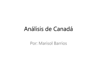 Análisis de Canadá
Por: Marisol Barrios
 