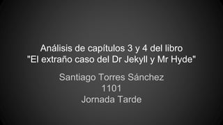 Análisis de capítulos 3 y 4 del libro
"El extraño caso del Dr Jekyll y Mr Hyde"
Santiago Torres Sánchez
1101
Jornada Tarde
 