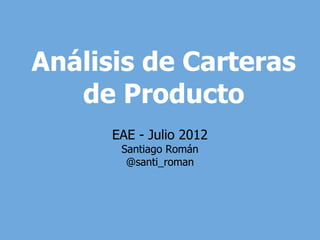 Análisis de Carteras
   de Producto
      EAE - Julio 2012
       Santiago Román
        @santi_roman
 