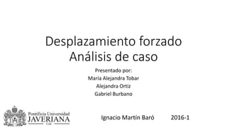 Desplazamiento forzado
Análisis de caso
Presentado por:
María Alejandra Tobar
Alejandra Ortiz
Gabriel Burbano
Ignacio Martín Baró 2016-1
 