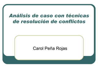 Análisis de caso con técnicas de resolución de conflictos Carol Peña Rojas 