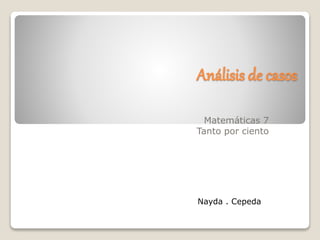 Análisis de casos
Matemáticas 7
Tanto por ciento
Nayda . Cepeda
 