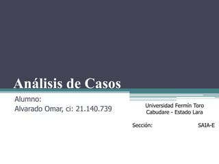Análisis de Casos
Alumno:
Alvarado Omar, ci: 21.140.739
Universidad Fermín Toro
Cabudare - Estado Lara
Sección: SAIA-E
 