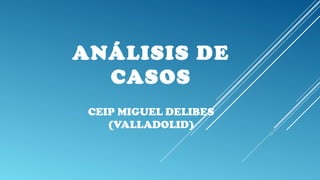 ANÁLISIS DE
CASOS
CEIP MIGUEL DELIBES
(VALLADOLID)

 
