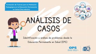 ANÁLISIS DE
CASOS
Identificación y análisis de problemas desde la
Educación Permanente en Salud (EPS)
 