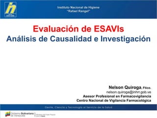 Evaluación de ESAVIs
Análisis de Causalidad e Investigación
Nelson Quiroga, Ftico.
nelson.quiroga@inhrr.gob.ve
Asesor Profesional en Farmacovigilancia
Centro Nacional de Vigilancia Farmacológica
 