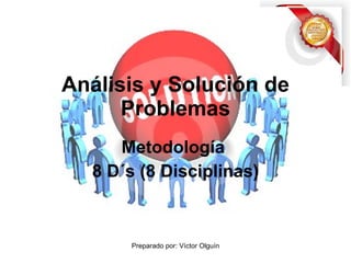 Metodología  8 D´s (8 Disciplinas) Análisis y Solución de Problemas Preparado por: Víctor Olguín 
