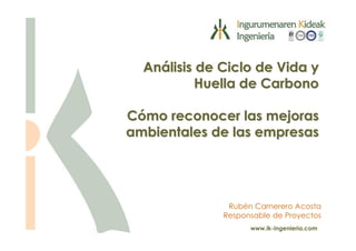 Análisis de Ciclo de Vida y
           Huella de Carbono

Cómo reconocer las mejoras
ambientales de las empresas




               Rubén Carnerero Acosta
              Responsable de Proyectos
                    www.ik-ingenieria.com
 
