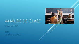 ANÁLISIS DE CLASE
Diplomado Tic’s
2016.
I.E. BAJO CAÑADA
 