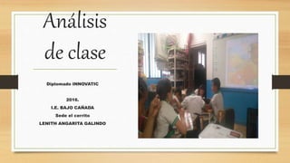 Análisis
de clase
Diplomado INNOVATIC
2016.
I.E. BAJO CAÑADA
Sede el cerrito
LENITH ANGARITA GALINDO
 