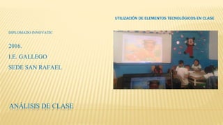 ANÁLISIS DE CLASE
DIPLOMADO INNOVATIC
2016.
I.E. GALLEGO
SEDE SAN RAFAEL
UTILIZACIÓN DE ELEMENTOS TECNOLÓGICOS EN CLASE
 