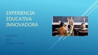 EXPERIENCIA
EDUCATIVA
INNOVADORA
INNOVATIC
2017
ESPINAL - TOLIMA
 
