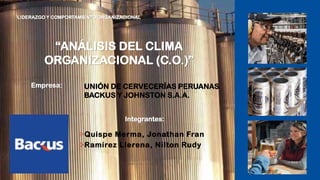“ANÁLISIS DEL CLIMA
ORGANIZACIONAL (C.O.)”
Quispe Merma, Jonathan Fran
Ramírez Llerena, Nilton Rudy
LIDERAZGO Y COMPORTAMIENTO ORGANIZACIONAL
UNIÓN DE CERVECERÍAS PERUANAS
BACKUS Y JOHNSTON S.A.A.
Empresa:
Integrantes:
 