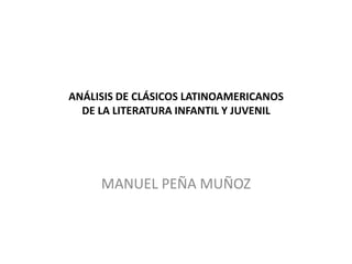 ANÁLISIS DE CLÁSICOS LATINOAMERICANOS
  DE LA LITERATURA INFANTIL Y JUVENIL




     MANUEL PEÑA MUÑOZ
 