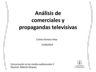 Análisis de
comerciales y
propagandas televisivas
Cristian Donoso Ulloa
15/04/2014
Comunicación en los medios audiovisuales II
Docente: Roberto Vásquez.
 