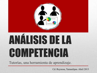 ANÁLISIS DE LA
COMPETENCIA
Tutorías, una herramienta de aprendizaje.
Cd. Reynosa, Tamaulipas. Abril 2013
 