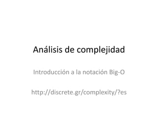 Análisis de complejidad 
Introducción a la notación Big-O 
http://discrete.gr/complexity/?es 
 