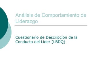 Análisis de Comportamiento de Liderazgo Cuestionario de Descripción de la Conducta del Líder (LBDQ) 