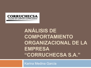 ANÁLISIS DE
COMPORTAMIENTO
ORGANIZACIONAL DE LA
EMPRESA
“CORRUCHECSA S.A.”
Karina Medina García
 